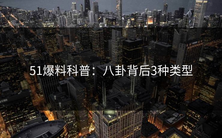 51爆料科普：八卦背后3种类型