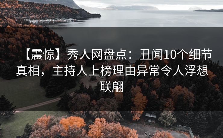 【震惊】秀人网盘点：丑闻10个细节真相，主持人上榜理由异常令人浮想联翩