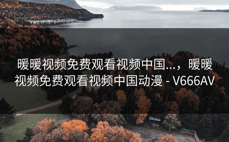 暖暖视频免费观看视频中国...，暖暖视频免费观看视频中国动漫 - V666AV