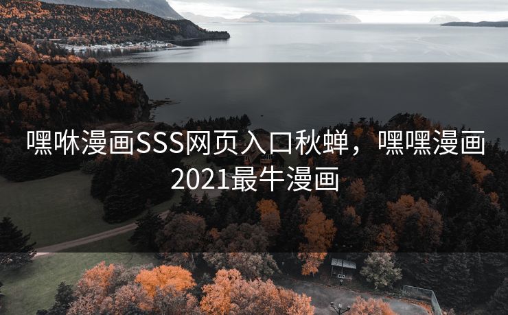 嘿咻漫画SSS网页入口秋蝉,嘿嘿漫画2021最牛漫画 嘿咻漫画SSS网页入口秋蝉,嘿嘿漫画2021最牛漫画