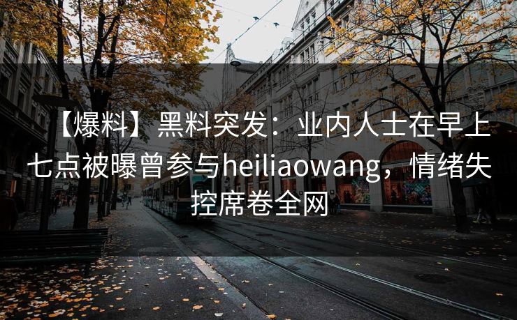 【爆料】黑料突发：业内人士在早上七点被曝曾参与heiliaowang，情绪失控席卷全网