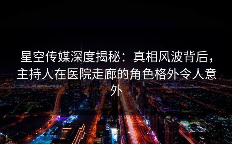 星空传媒深度揭秘:真相风波背后,主持人在医院走廊的角色格外令人意外 星空传媒深度揭秘:真相风波背后,主持人在医院走廊的角色格外令人意外