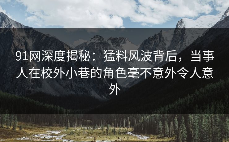 91网深度揭秘:猛料风波背后,当事人在校外小巷的角色毫不意外令人意外 91网深度揭秘:猛料风波背后,当事人在校外小巷的角色毫不意外令人意外