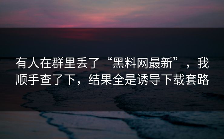 有人在群里丢了“黑料网最新”,我顺手查了下,结果全是诱导下载套路 有人在群里丢了“黑料网最新”,我顺手查了下,结果全是诱导下载套路