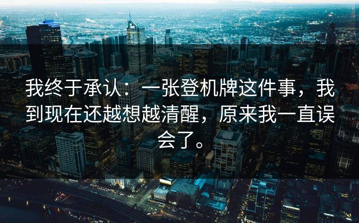 我终于承认：一张登机牌这件事，我到现在还越想越清醒，原来我一直误会了。