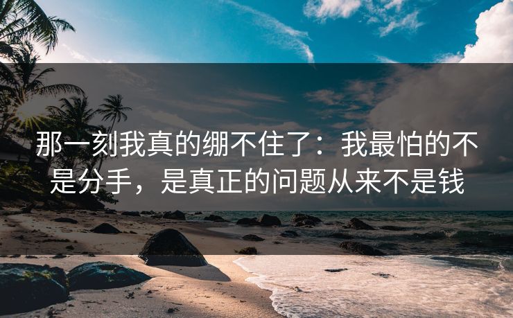 那一刻我真的绷不住了:我最怕的不是分手,是真正的问题从来不是钱 那一刻我真的绷不住了:我最怕的不是分手,是真正的问题从来不是钱