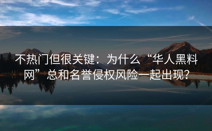 不热门但很关键：为什么“华人黑料网”总和名誉侵权风险一起出现？