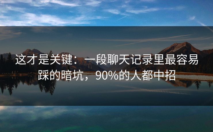 这才是关键：一段聊天记录里最容易踩的暗坑，90%的人都中招