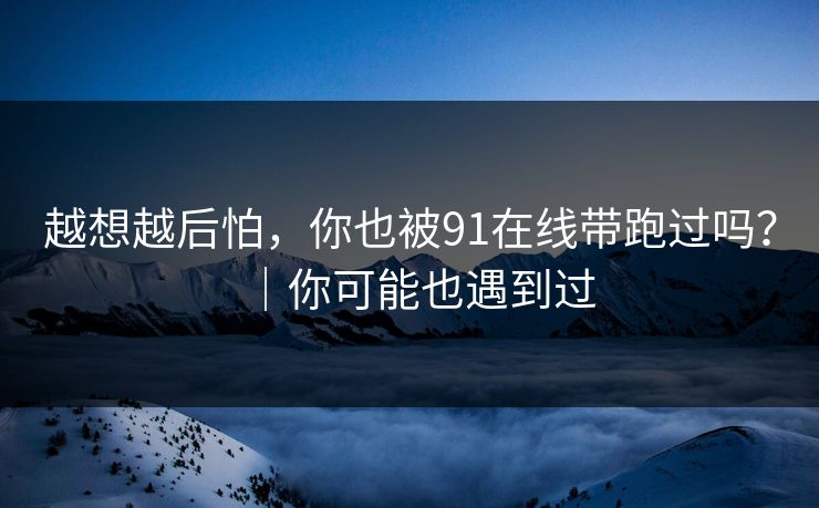 越想越后怕，你也被91在线带跑过吗？｜你可能也遇到过