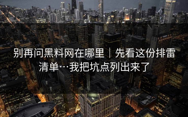 别再问黑料网在哪里｜先看这份排雷清单…我把坑点列出来了