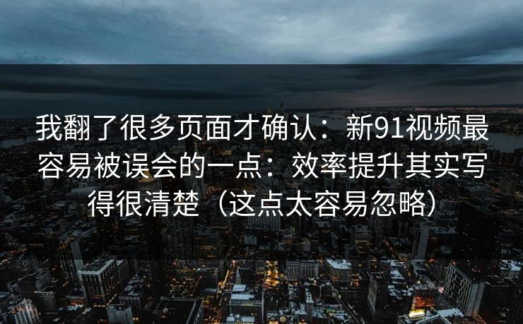 我翻了很多页面才确认:新91视频最容易被误会的一点:效率提升其实写得很清楚(这点太容易忽略) 我翻了很多页面才确认:新91视频最容易被误会的一点:效率提升其实写得很清楚(这点太容易忽略)