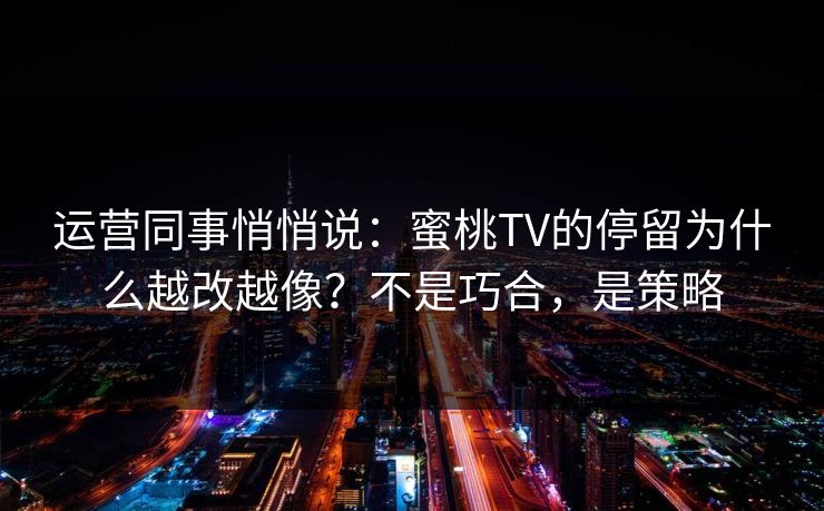运营同事悄悄说：蜜桃TV的停留为什么越改越像？不是巧合，是策略