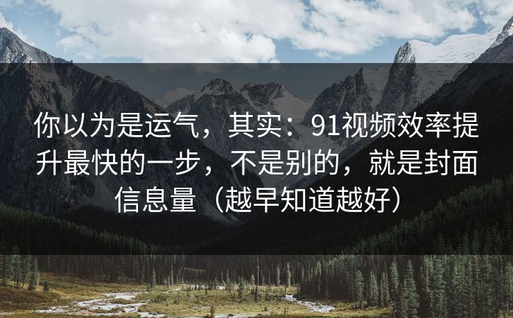 你以为是运气，其实：91视频效率提升最快的一步，不是别的，就是封面信息量（越早知道越好）
