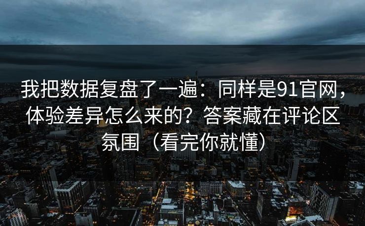 我把数据复盘了一遍：同样是91官网，体验差异怎么来的？答案藏在评论区氛围（看完你就懂）