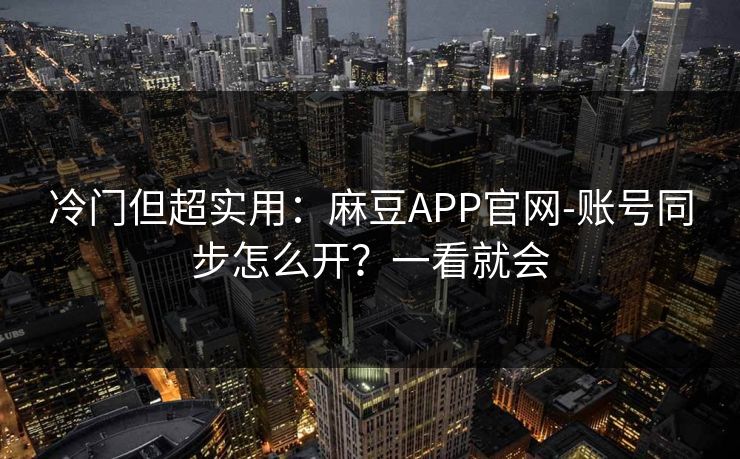 冷门但超实用：麻豆APP官网-账号同步怎么开？一看就会