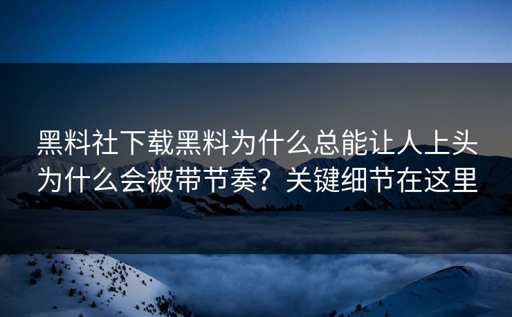 黑料社下载黑料为什么总能让人上头为什么会被带节奏？关键细节在这里