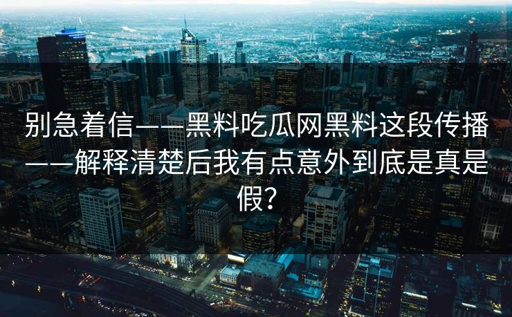 别急着信——黑料吃瓜网黑料这段传播——解释清楚后我有点意外到底是真是假？