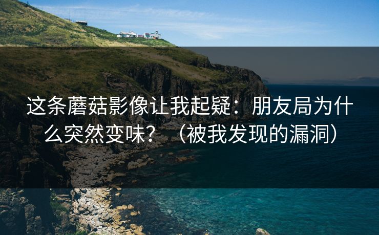 这条蘑菇影像让我起疑：朋友局为什么突然变味？（被我发现的漏洞）