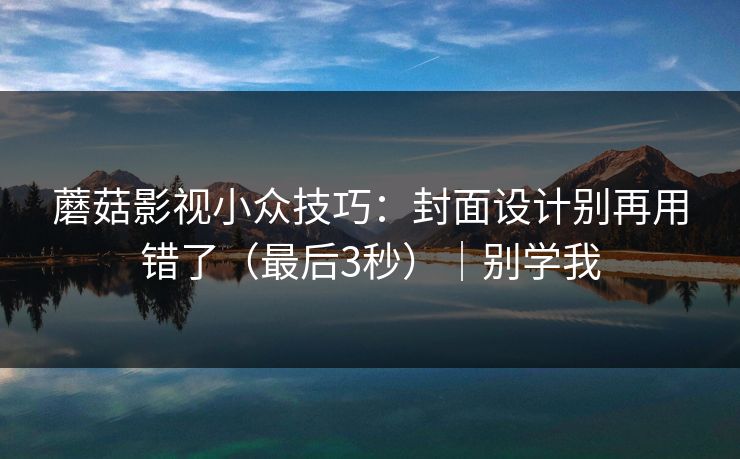 蘑菇影视小众技巧:封面设计别再用错了(最后3秒)|别学我 蘑菇影视小众技巧:封面设计别再用错了(最后3秒)|别学我