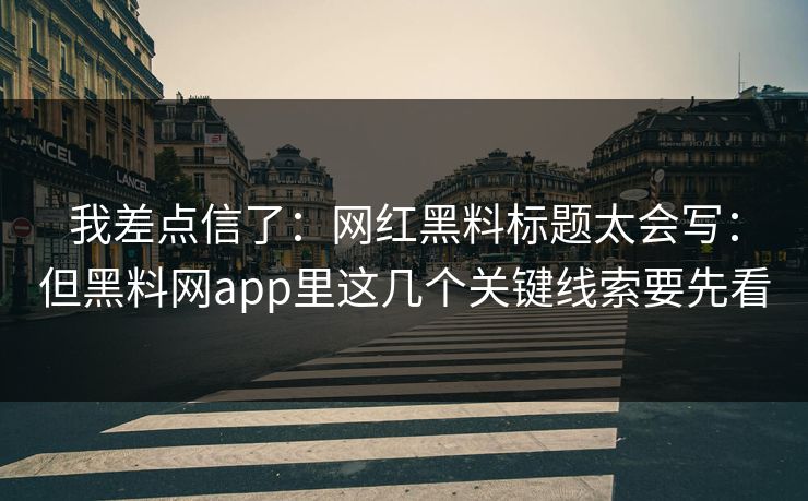 我差点信了：网红黑料标题太会写：但黑料网app里这几个关键线索要先看