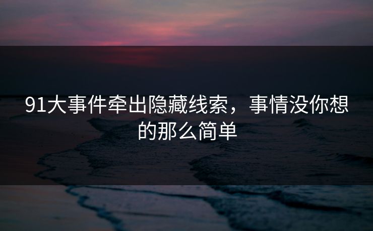 91大事件牵出隐藏线索,事情没你想的那么简单 91大事件牵出隐藏线索,事情没你想的那么简单